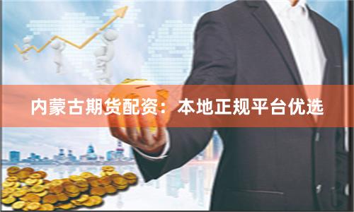 内蒙古期货配资：本地正规平台优选