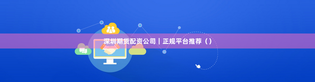 深圳期货配资公司｜正规平台推荐（）