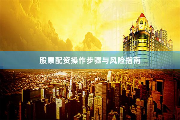 股票配资操作步骤与风险指南