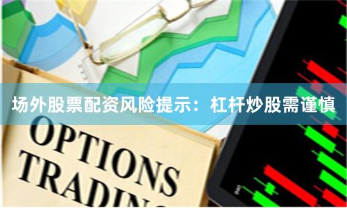 场外股票配资风险提示：杠杆炒股需谨慎