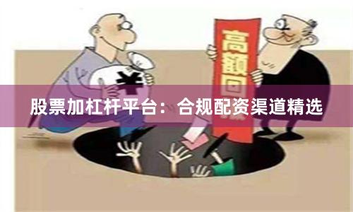 股票加杠杆平台：合规配资渠道精选