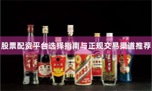 股票配资平台选择指南与正规交易渠道推荐