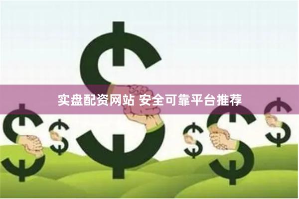 实盘配资网站 安全可靠平台推荐