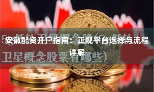 安徽配资开户指南：正规平台选择与流程详解