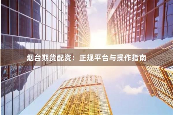 烟台期货配资：正规平台与操作指南