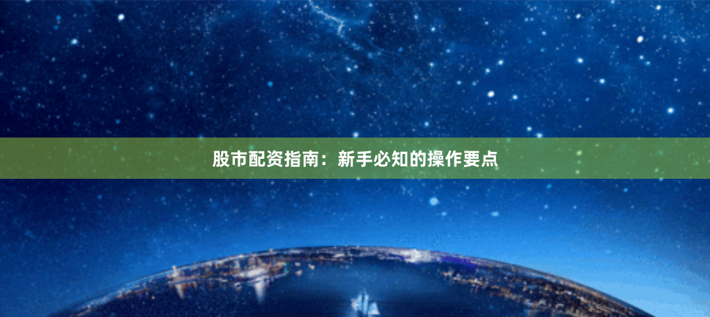 股市配资指南：新手必知的操作要点