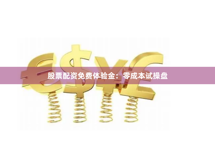 股票配资免费体验金：零成本试操盘