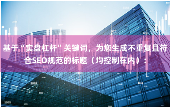 基于“实盘杠杆”关键词，为您生成不重复且符合SEO规范的标题（均控制在内）：