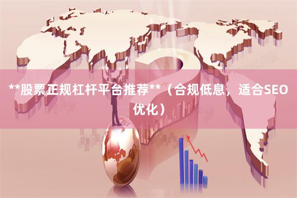**股票正规杠杆平台推荐**（合规低息，适合SEO优化）