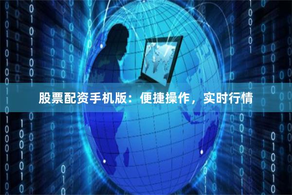 股票配资手机版：便捷操作，实时行情