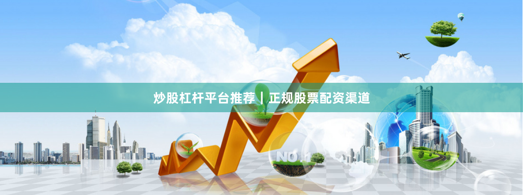 炒股杠杆平台推荐｜正规股票配资渠道
