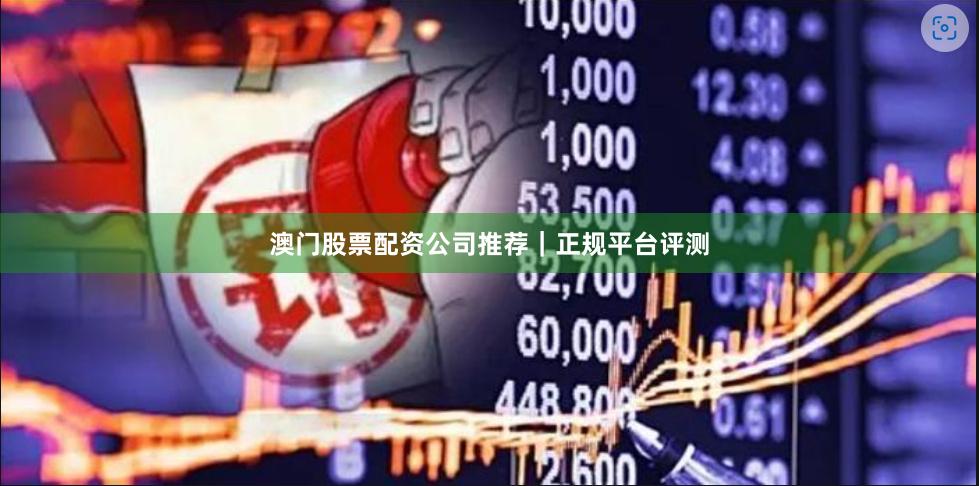 澳门股票配资公司推荐｜正规平台评测